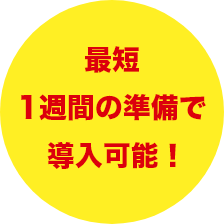 最短1週間の準備で導入可能！