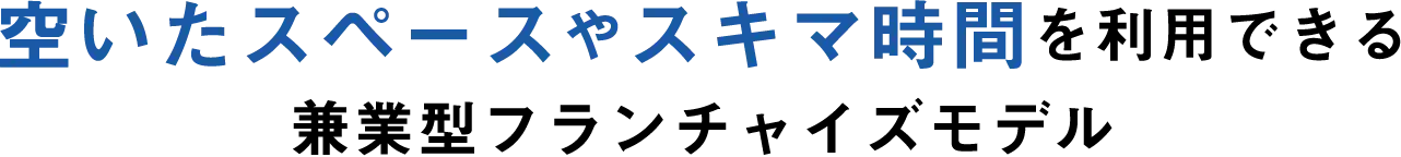 開いたスペースやスキマ時間を利用できる 兼業型フランチャイズモデル 