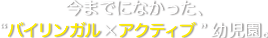 今までになかった、バイリンガル×アクティブ幼児園