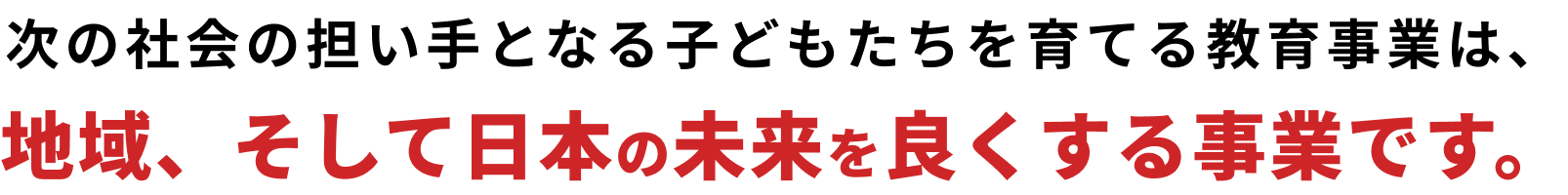 次の社会の担い手となる子どもたちを育てる教育事業は、地域、そして日本の未来を良くする事業です。