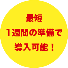 最短1週間の準備で導入可能!
