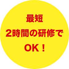 最短2時間の研修でOK!