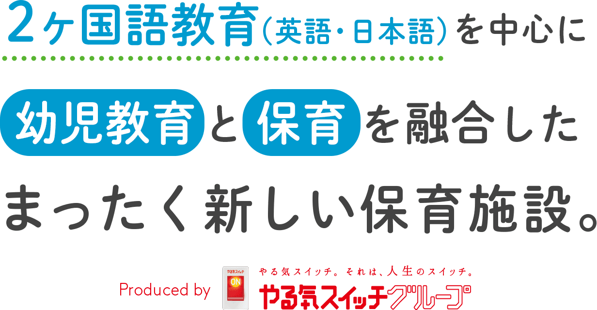 2ヶ国語教育（英語・日本語）を中心に 幼児教育 と 保育 を融合した まったく新しい保育施設。