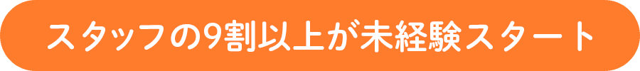 スタッフの9割以上が未経験スタート