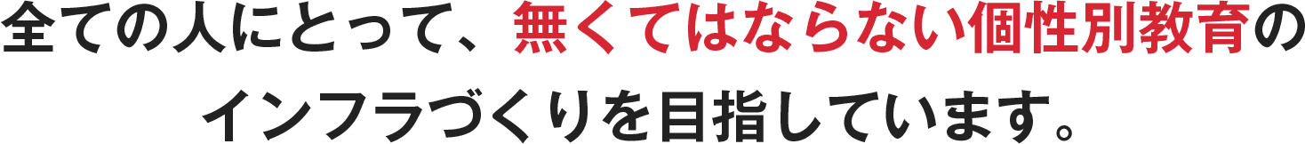 全ての人にとって、無くてはならない個性別教育のインフラづくりを目指しています。