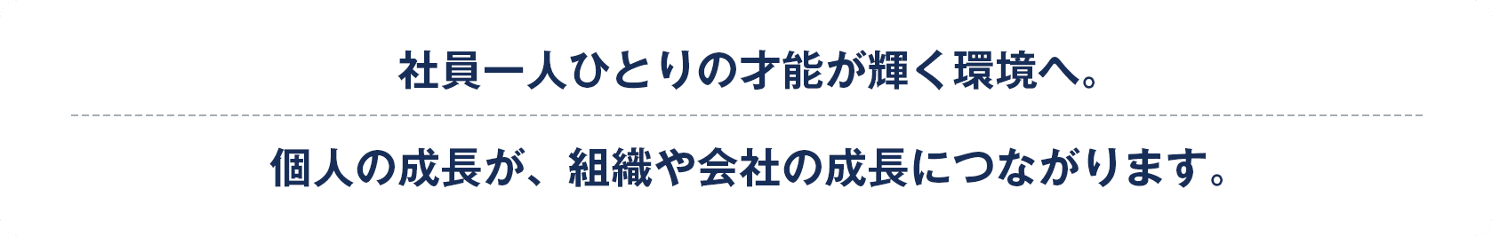 社員一人ひとりの才能が輝く環境へ。個人の成長が、組織や会社の成長につながります。