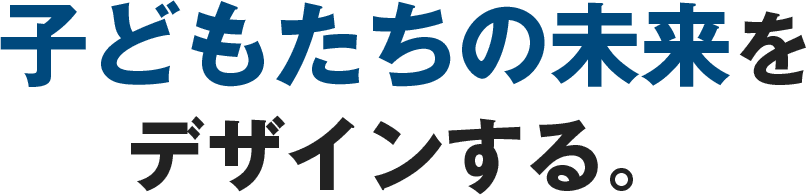 子どもたちの未来をデザインする。