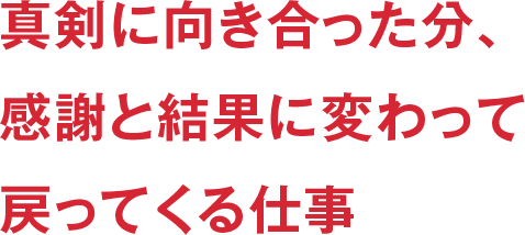 真剣に向き合った分、感謝と結果に変わって戻ってくる仕事