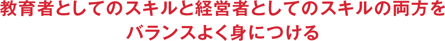 教育者としてのスキルと経営者としてのスキルの両方をバランスよく身につける