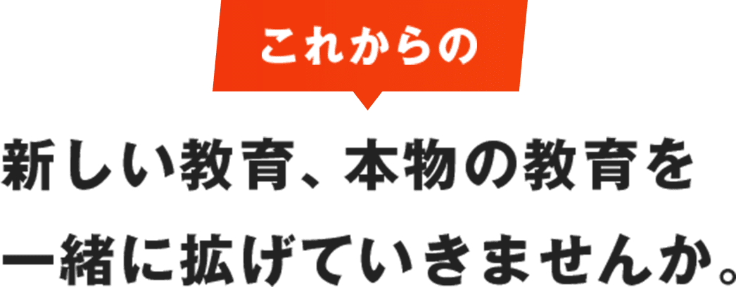 これからの新しい教育、本物の教育を一緒に拡げていきませんか。