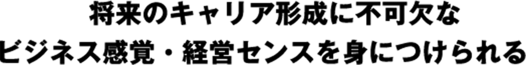 将来のキャリア形成に不可欠なビジネス感覚・経営センスを身につけられる