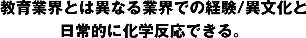 教育業界とは異なる業界での経験/異文化と日常的に化学反応できる。