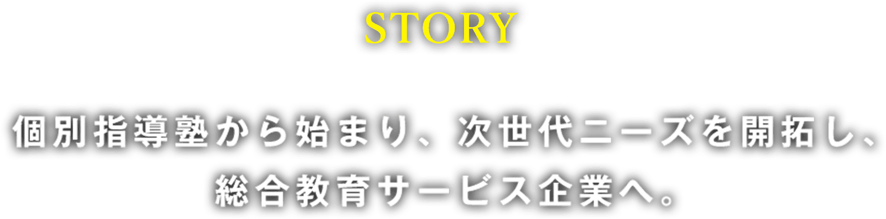 STORY 個別指導塾から始まり、次世代ニーズを開拓し、総合教育サービス企業へ。