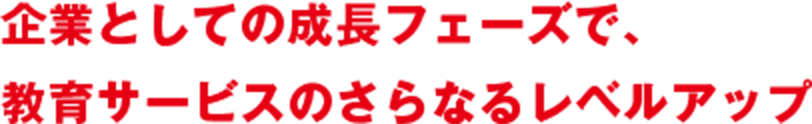 企業としての成長フェーズで、教育サービスのさらなるレベルアップ 