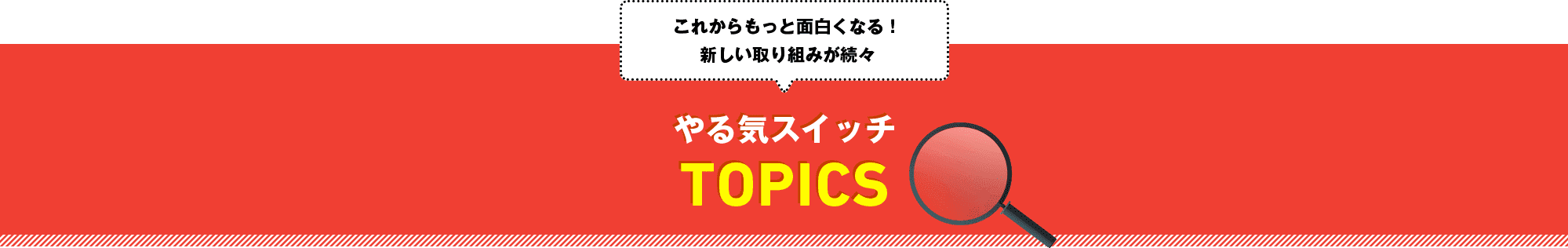 これからもっと面白くなる！新しい取り組みが続々 やる気スイッチTOPICS